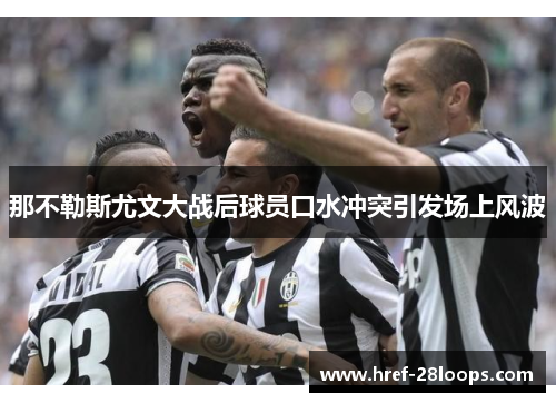 那不勒斯尤文大战后球员口水冲突引发场上风波