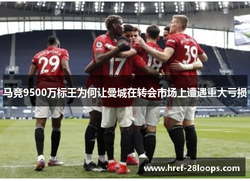 马竞9500万标王为何让曼城在转会市场上遭遇重大亏损 马竞9500万标王为何让曼城在转会市场上遭遇重大亏损