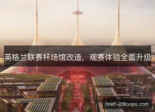 英格兰联赛杯场馆改造，观赛体验全面升级